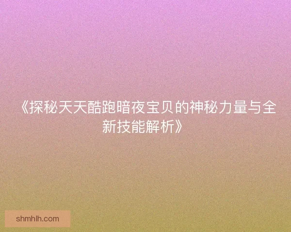 《探秘天天酷跑暗夜宝贝的神秘力量与全新技能解析》