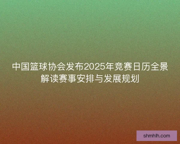 中国篮球协会发布2025年竞赛日历全景解读赛事安排与发展规划