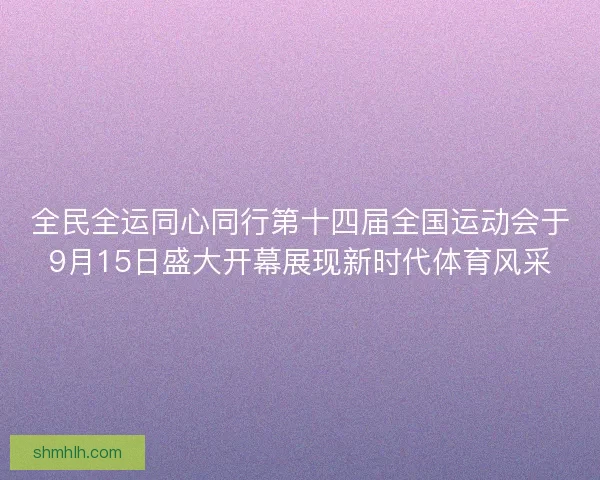 全民全运同心同行第十四届全国运动会于9月15日盛大开幕展现新时代体育风采