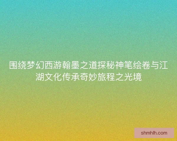 围绕梦幻西游翰墨之道探秘神笔绘卷与江湖文化传承奇妙旅程之光境