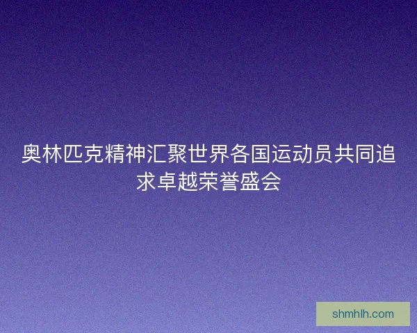 奥林匹克精神汇聚世界各国运动员共同追求卓越荣誉盛会
