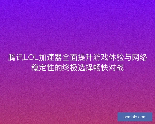腾讯LOL加速器全面提升游戏体验与网络稳定性的终极选择畅快对战