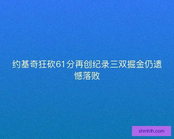 约基奇狂砍61分再创纪录三双掘金仍遗憾落败