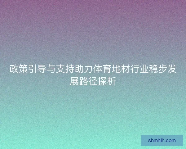 政策引导与支持助力体育地材行业稳步发展路径探析