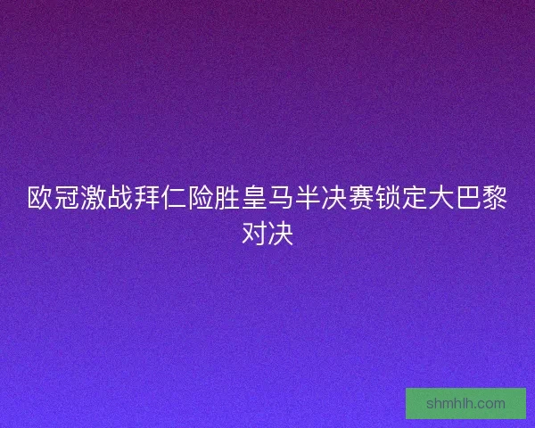 欧冠激战拜仁险胜皇马半决赛锁定大巴黎对决