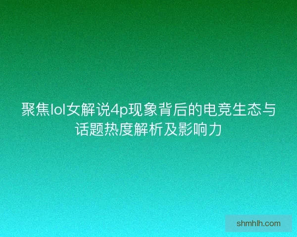 聚焦lol女解说4p现象背后的电竞生态与话题热度解析及影响力