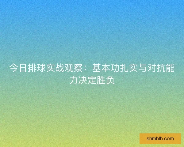今日排球实战观察：基本功扎实与对抗能力决定胜负