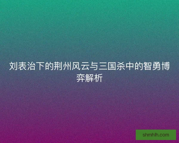 刘表治下的荆州风云与三国杀中的智勇博弈解析