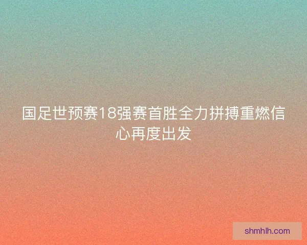 国足世预赛18强赛首胜全力拼搏重燃信心再度出发
