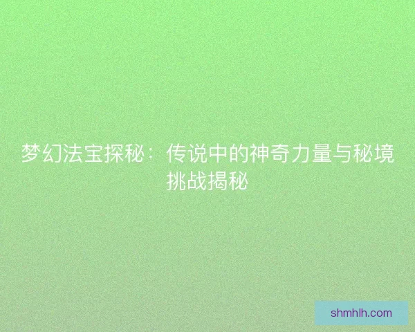 梦幻法宝探秘：传说中的神奇力量与秘境挑战揭秘