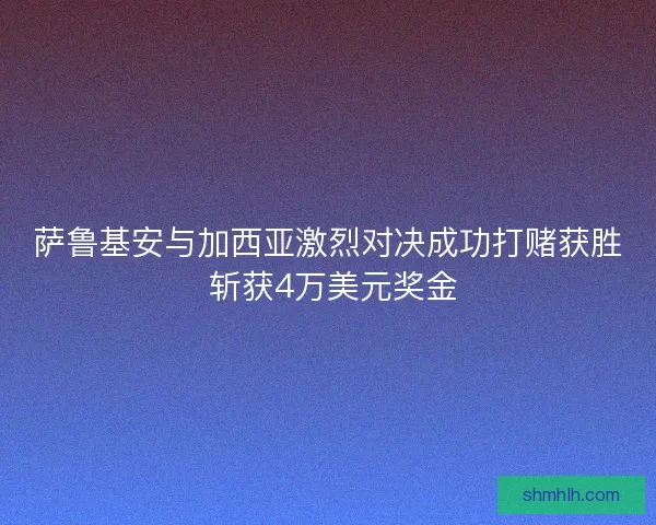 萨鲁基安与加西亚激烈对决成功打赌获胜 斩获4万美元奖金