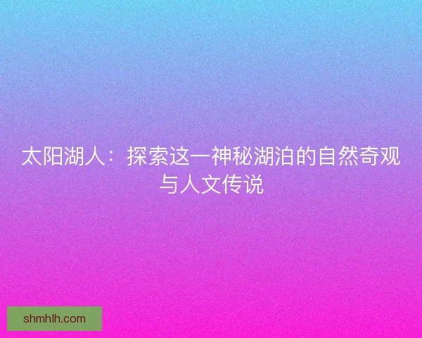 太阳湖人：探索这一神秘湖泊的自然奇观与人文传说