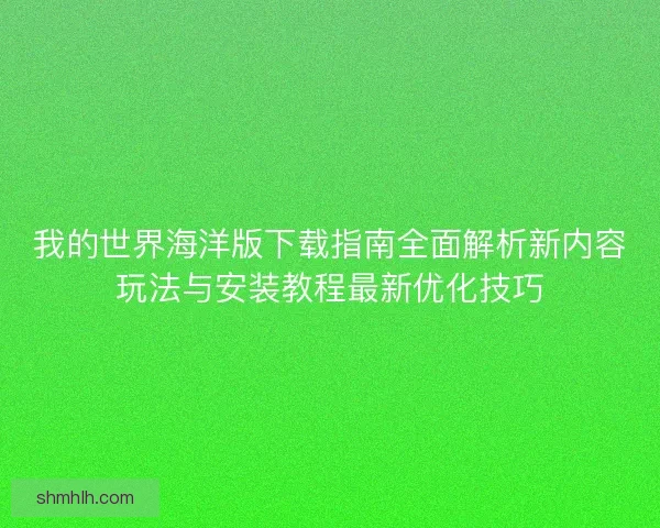 我的世界海洋版下载指南全面解析新内容玩法与安装教程最新优化技巧