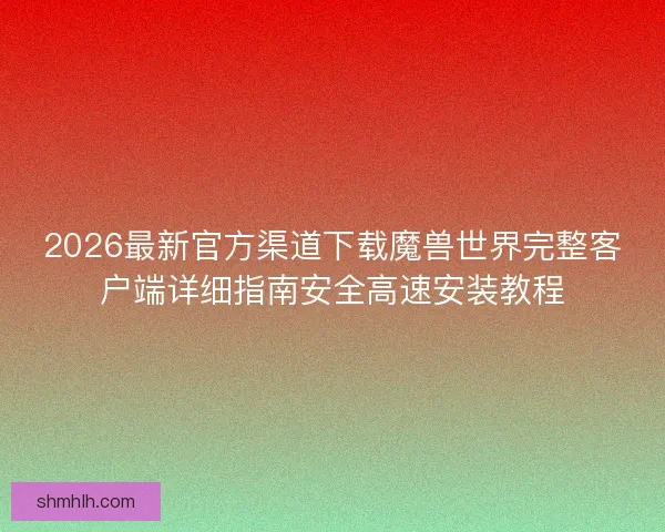 2026最新官方渠道下载魔兽世界完整客户端详细指南安全高速安装教程