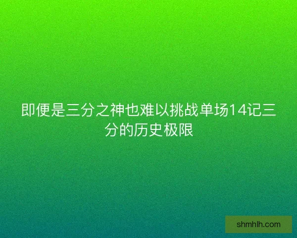 即便是三分之神也难以挑战单场14记三分的历史极限