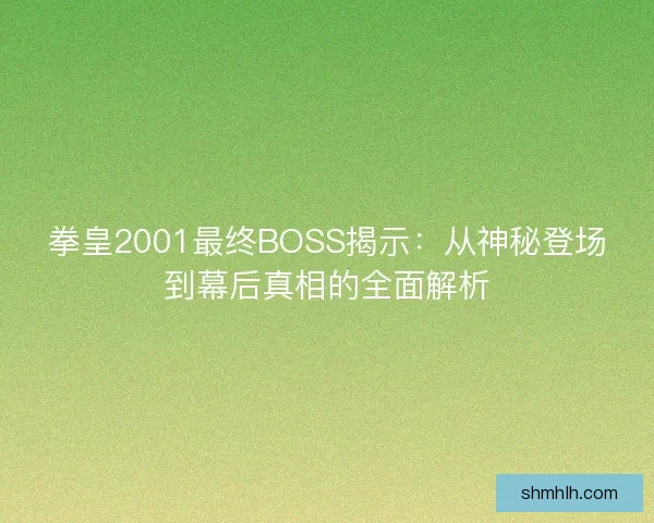 拳皇2001最终BOSS揭示：从神秘登场到幕后真相的全面解析