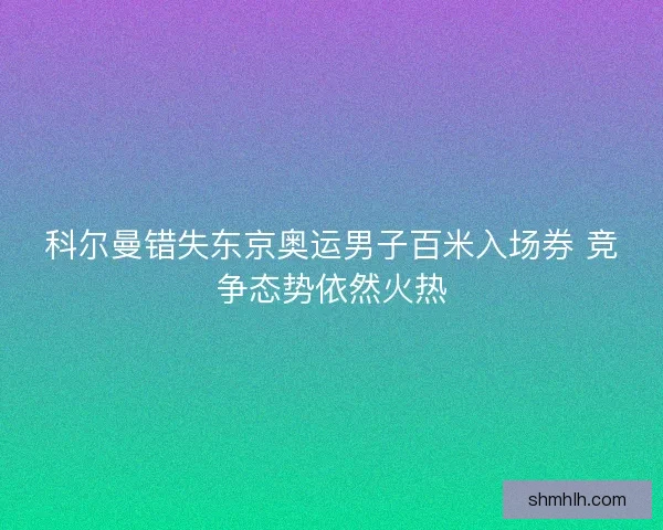 科尔曼错失东京奥运男子百米入场券 竞争态势依然火热