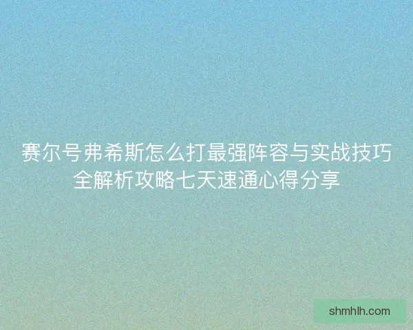 赛尔号弗希斯怎么打最强阵容与实战技巧全解析攻略七天速通心得分享