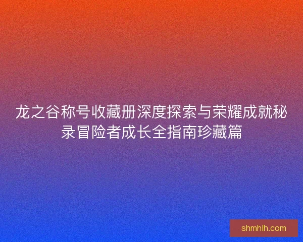 龙之谷称号收藏册深度探索与荣耀成就秘录冒险者成长全指南珍藏篇