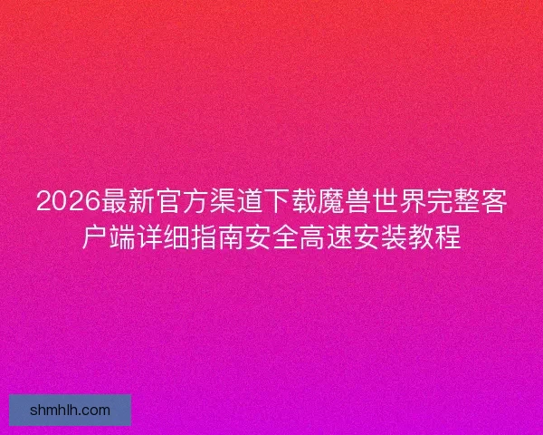 2026最新官方渠道下载魔兽世界完整客户端详细指南安全高速安装教程