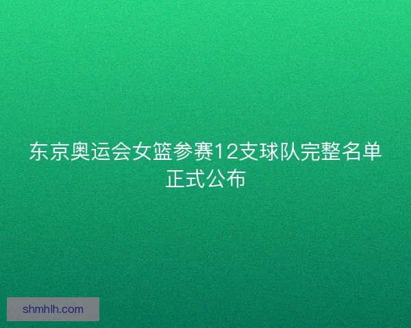 东京奥运会女篮参赛12支球队完整名单正式公布