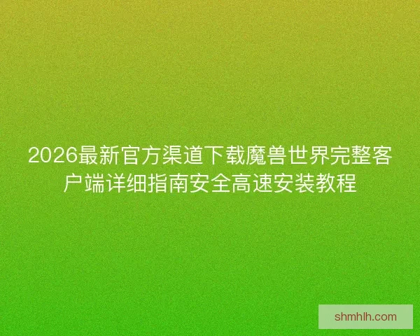 2026最新官方渠道下载魔兽世界完整客户端详细指南安全高速安装教程