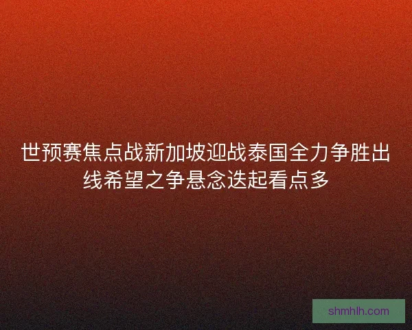 世预赛焦点战新加坡迎战泰国全力争胜出线希望之争悬念迭起看点多