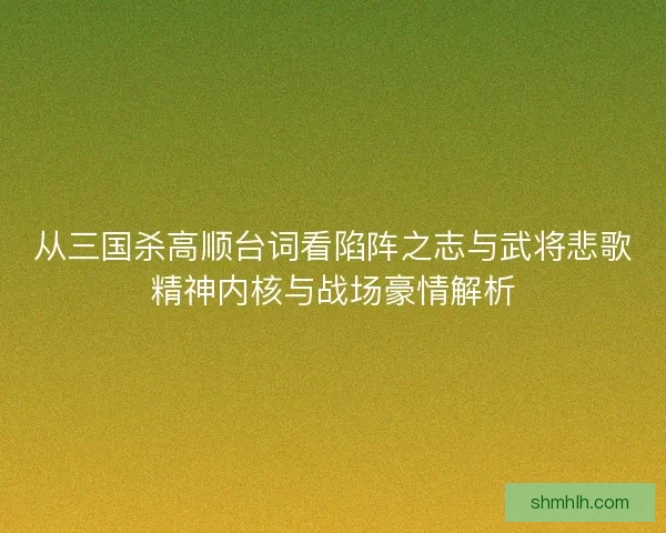 从三国杀高顺台词看陷阵之志与武将悲歌精神内核与战场豪情解析