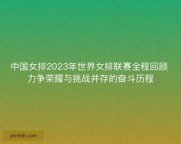 中国女排2023年世界女排联赛全程回顾 力争荣耀与挑战并存的奋斗历程